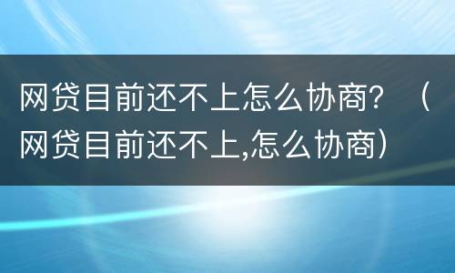 网贷目前还不上怎么协商？（网贷目前还不上,怎么协商）