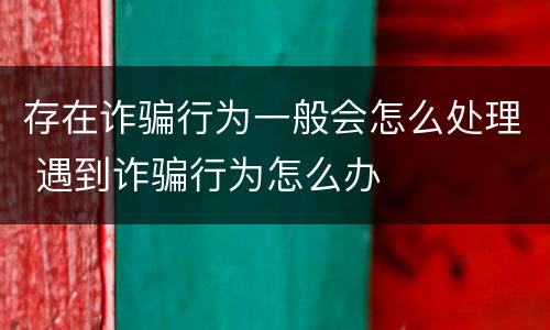 存在诈骗行为一般会怎么处理 遇到诈骗行为怎么办