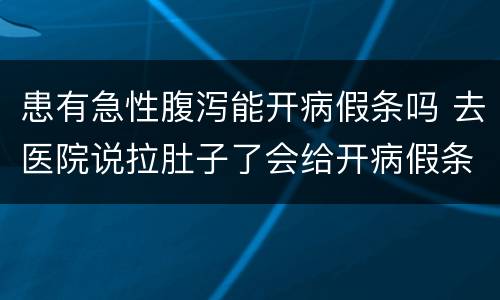 患有急性腹泻能开病假条吗 去医院说拉肚子了会给开病假条吗