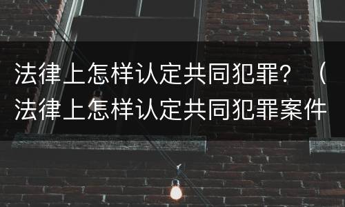 法律上怎样认定共同犯罪？（法律上怎样认定共同犯罪案件）