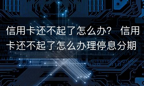信用卡还不起了怎么办？ 信用卡还不起了怎么办理停息分期