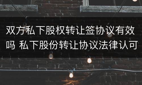 双方私下股权转让签协议有效吗 私下股份转让协议法律认可嘛