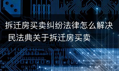 拆迁房买卖纠纷法律怎么解决 民法典关于拆迁房买卖