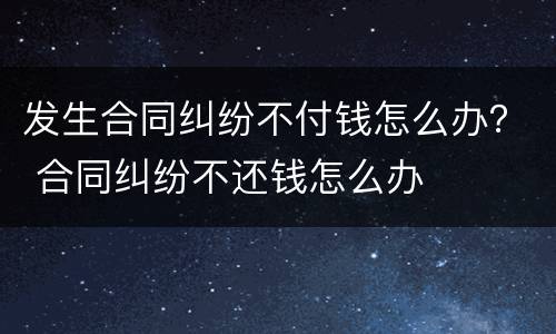 发生合同纠纷不付钱怎么办？ 合同纠纷不还钱怎么办