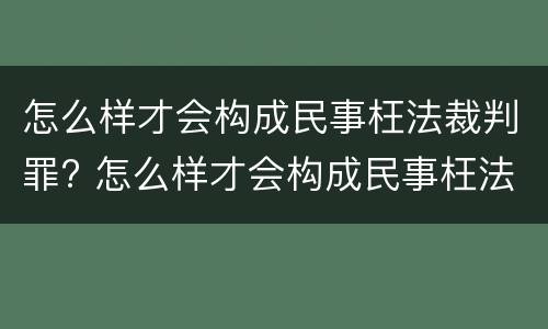 怎么样才会构成民事枉法裁判罪? 怎么样才会构成民事枉法裁判罪行为