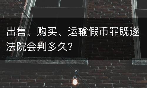 出售、购买、运输假币罪既遂法院会判多久？