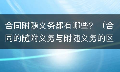 合同附随义务都有哪些？（合同的随附义务与附随义务的区别）
