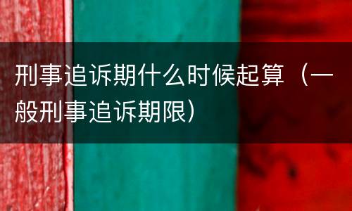 刑事追诉期什么时候起算（一般刑事追诉期限）