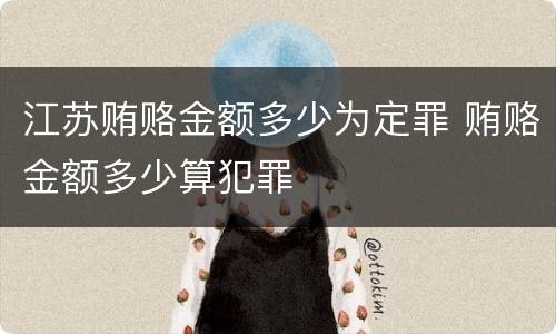 江苏贿赂金额多少为定罪 贿赂金额多少算犯罪