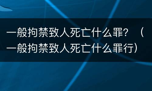 一般拘禁致人死亡什么罪？（一般拘禁致人死亡什么罪行）
