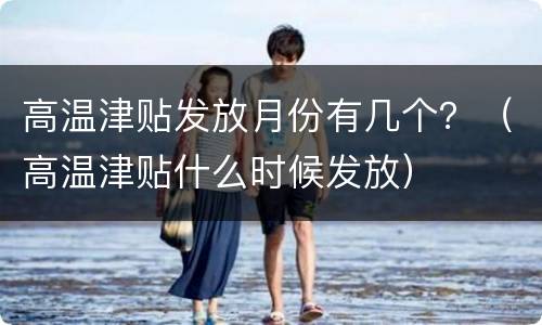 高温津贴发放月份有几个？（高温津贴什么时候发放）
