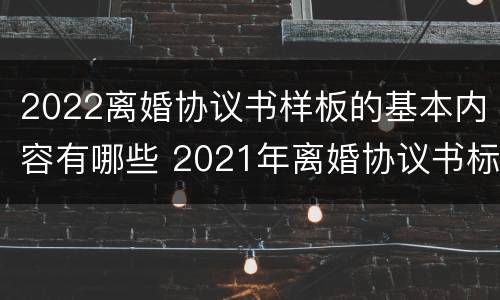 2022离婚协议书样板的基本内容有哪些 2021年离婚协议书标准版