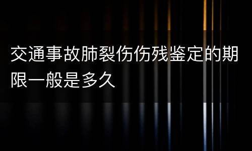交通事故肺裂伤伤残鉴定的期限一般是多久