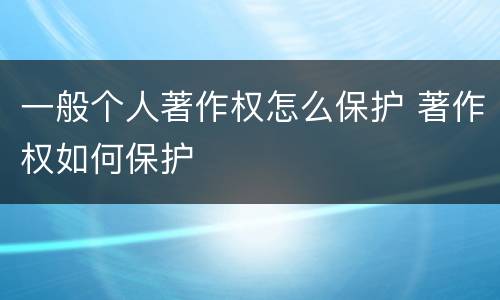 一般个人著作权怎么保护 著作权如何保护