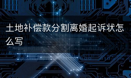土地补偿款分割离婚起诉状怎么写