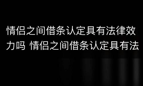 情侣之间借条认定具有法律效力吗 情侣之间借条认定具有法律效力吗