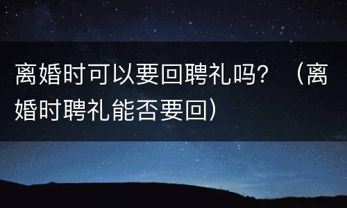 离婚时可以要回聘礼吗？（离婚时聘礼能否要回）