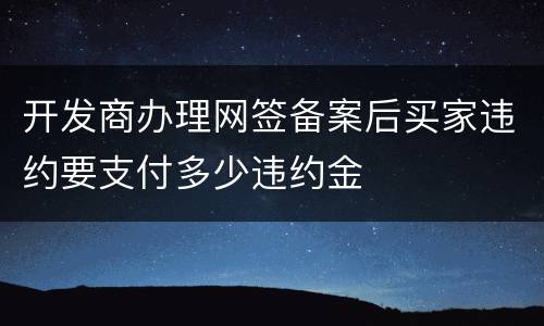 开发商办理网签备案后买家违约要支付多少违约金