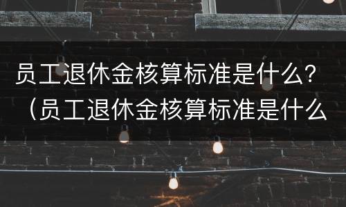 员工退休金核算标准是什么？（员工退休金核算标准是什么啊）