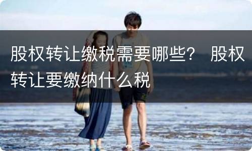 股权转让缴税需要哪些？ 股权转让要缴纳什么税