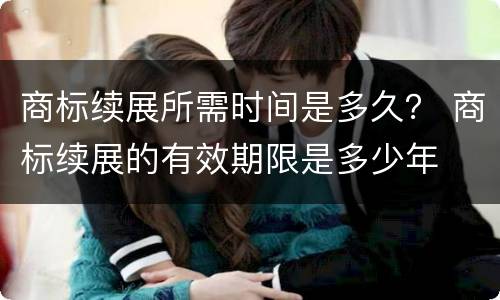 商标续展所需时间是多久？ 商标续展的有效期限是多少年