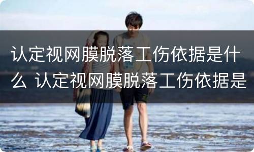 认定视网膜脱落工伤依据是什么 认定视网膜脱落工伤依据是什么呢