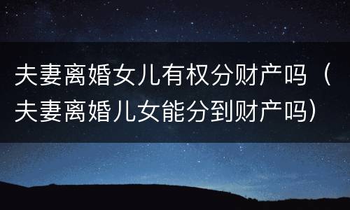 夫妻离婚女儿有权分财产吗（夫妻离婚儿女能分到财产吗）