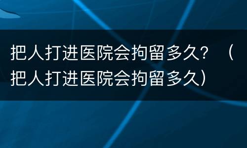 把人打进医院会拘留多久？（把人打进医院会拘留多久）
