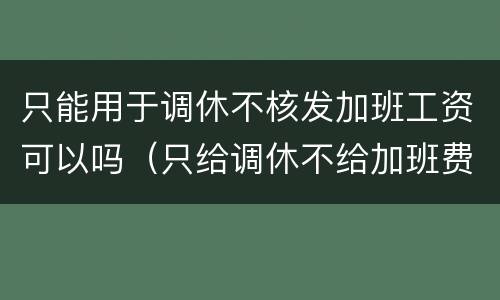 只能用于调休不核发加班工资可以吗（只给调休不给加班费合法吗知乎）