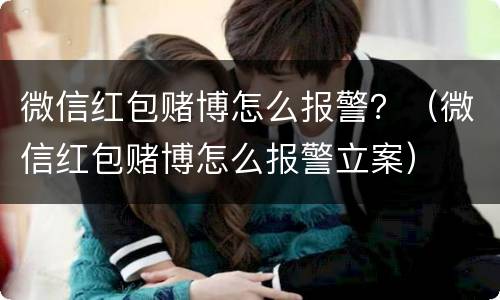 微信红包赌博怎么报警？（微信红包赌博怎么报警立案）