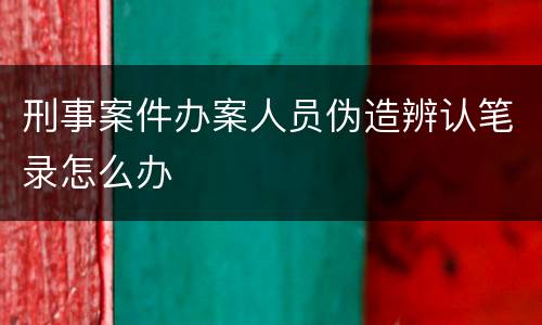 刑事案件办案人员伪造辨认笔录怎么办