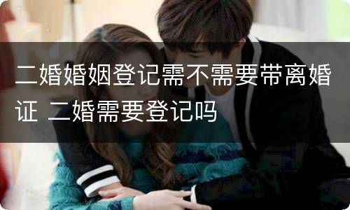 二婚婚姻登记需不需要带离婚证 二婚需要登记吗