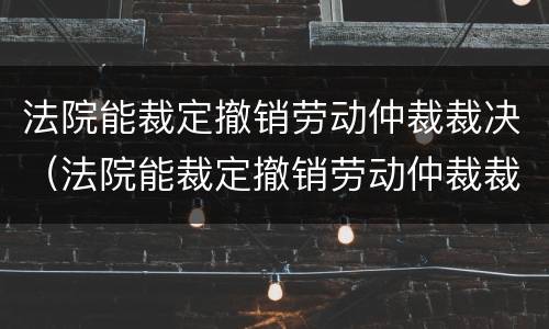 法院能裁定撤销劳动仲裁裁决（法院能裁定撤销劳动仲裁裁决吗）