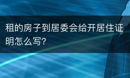 租的房子到居委会给开居住证明怎么写？