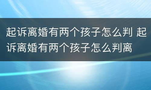 起诉离婚有两个孩子怎么判 起诉离婚有两个孩子怎么判离
