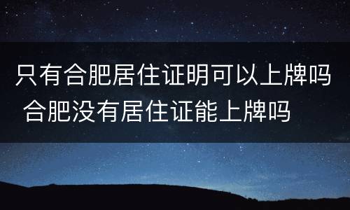 只有合肥居住证明可以上牌吗 合肥没有居住证能上牌吗