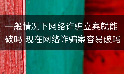 一般情况下网络诈骗立案就能破吗 现在网络诈骗案容易破吗