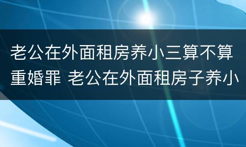 老公在外面租房养小三算不算重婚罪 老公在外面租房子养小三