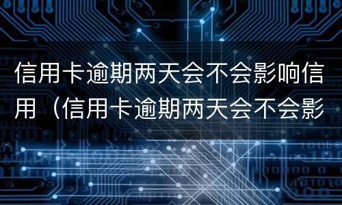 信用卡逾期两天会不会影响信用（信用卡逾期两天会不会影响信用贷款）