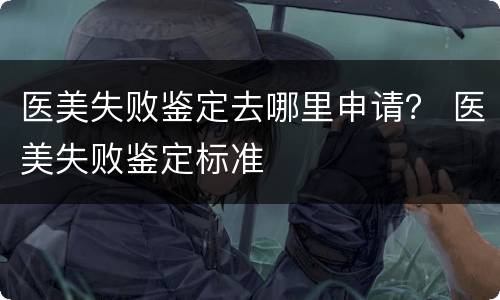 医美失败鉴定去哪里申请？ 医美失败鉴定标准