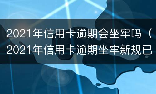 2021年信用卡逾期会坐牢吗（2021年信用卡逾期坐牢新规已定）