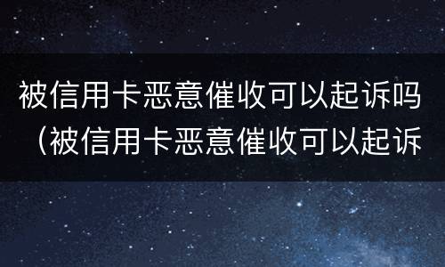 被信用卡恶意催收可以起诉吗（被信用卡恶意催收可以起诉吗）