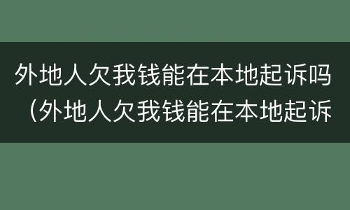 外地人欠我钱能在本地起诉吗（外地人欠我钱能在本地起诉吗法院）