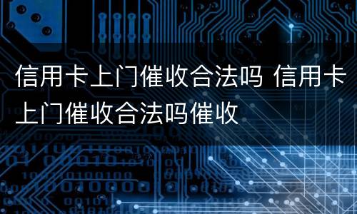 信用卡上门催收合法吗 信用卡上门催收合法吗催收