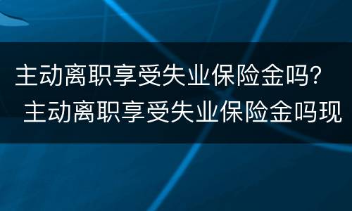 主动离职享受失业保险金吗？ 主动离职享受失业保险金吗现在