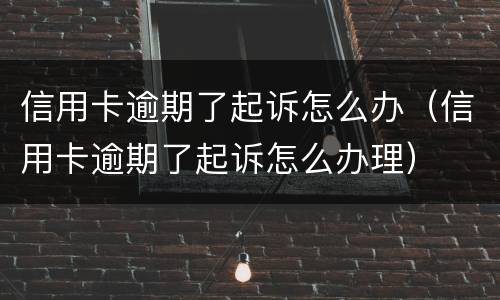 信用卡逾期了起诉怎么办（信用卡逾期了起诉怎么办理）