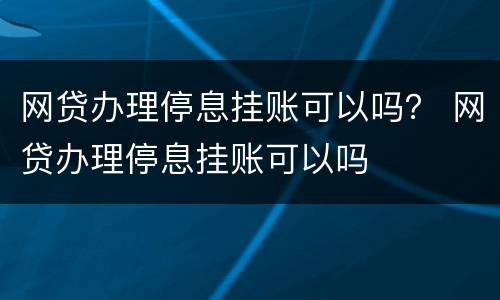 网贷办理停息挂账可以吗？ 网贷办理停息挂账可以吗