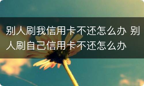 别人刷我信用卡不还怎么办 别人刷自己信用卡不还怎么办