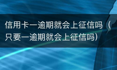 信用卡一逾期就会上征信吗（只要一逾期就会上征信吗）