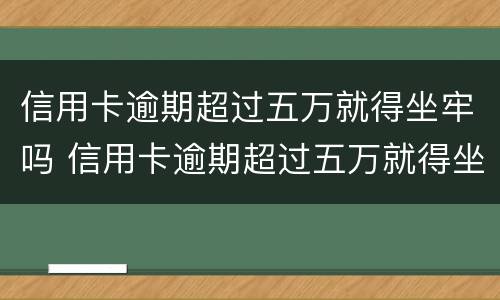 信用卡逾期超过五万就得坐牢吗 信用卡逾期超过五万就得坐牢吗知乎